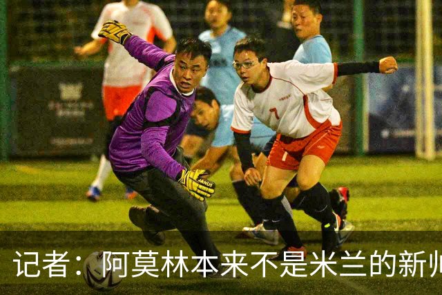 记者：阿莫林本来不是米兰的新帅首选，甚至不是第二和第三选择