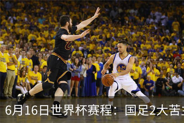 6月16日世界杯赛程：国足2大苦主首秀！CCTV5直播世界杯！世界杯赛程表一览